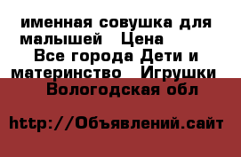 именная совушка для малышей › Цена ­ 600 - Все города Дети и материнство » Игрушки   . Вологодская обл.
